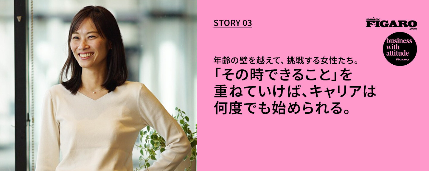 年齢の壁を越えて、挑戦する女性たち。  第3回 「その時できること」を重ねていけば、キャリアは何度でも始められる。