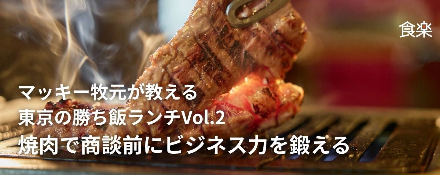 マッキー牧元が教える東京の勝ち飯ランチ 第2回 焼肉で商談前にビジネス力を鍛える｜マッキー牧元が教える東京の勝ち飯ランチVol.2